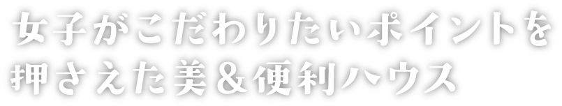 女子がこだわりたいポイントを押さえた美＆便利ハウス